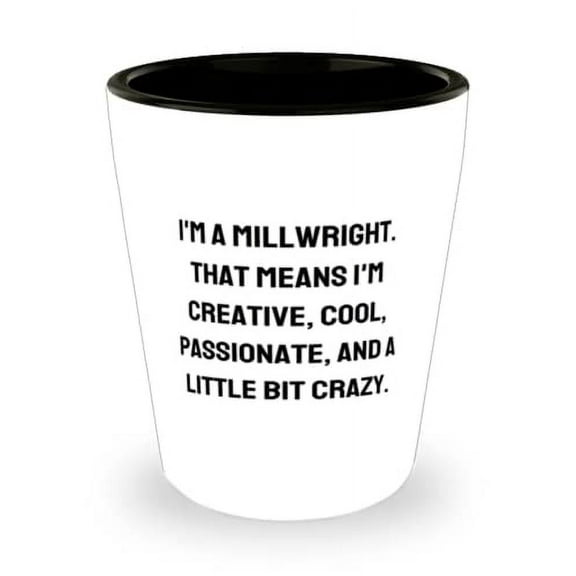 Unique Millwright Gifts, I'm a Millwright. That Means I'm Creative, Cool, Passionate, and a, Sarcastic Shot Glass For Friends From Friends