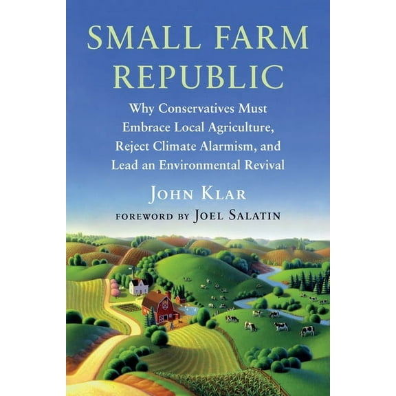 Small Farm Republic: Why Conservatives Must Embrace Local Agriculture, Reject Climate Alarmism, and Lead an Environmenta, (Paperback)