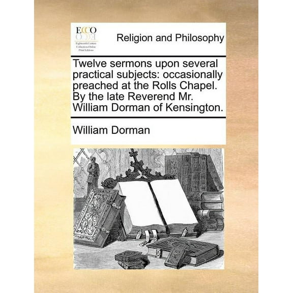 Twelve Sermons Upon Several Practical Subjects : Occasionally Preached at the Rolls Chapel. by the Late Reverend Mr. William Dorman of Kensington. (Paperback)