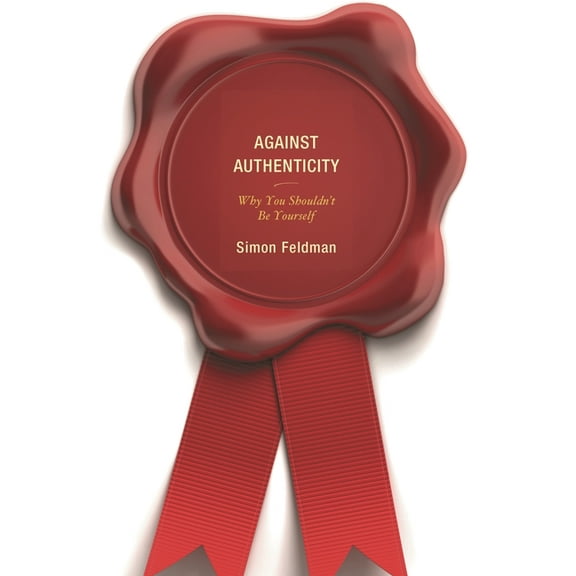 Against Authenticity: Why You Shouldn't Be Yourself, (Hardcover)