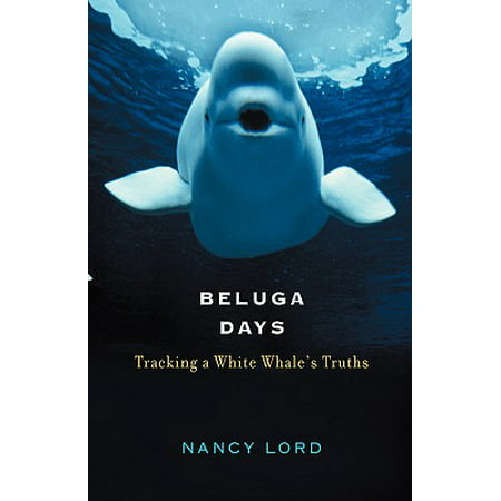Beluga Days : Tracking a White Whale's Truths
