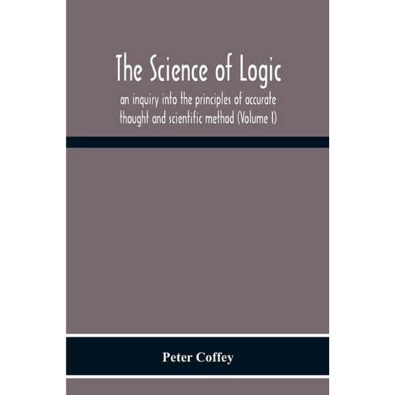 The Science Of Logic; An Inquiry Into The Principles Of Accurate Thought And Scientific Method (Volume I), (Paperback)