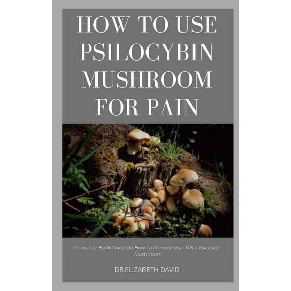 How to Use Psilocybin Mushroom for Pain Relief: Guide on Using Magic Mushroom To Get Rid Of Pain (Paperback)