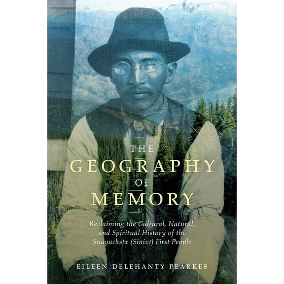 The Geography of Memory: Reclaiming the Cultural, Natural and Spiritual History of the Snayackstx (Sinixt) First People, (Paperback)