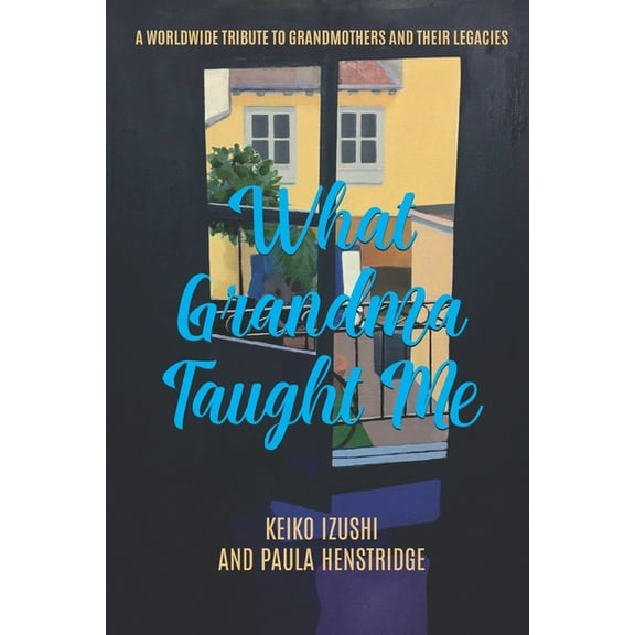 What Grandma Taught Me: A Worldwide Tribute to Grandmothers and Their Legacies