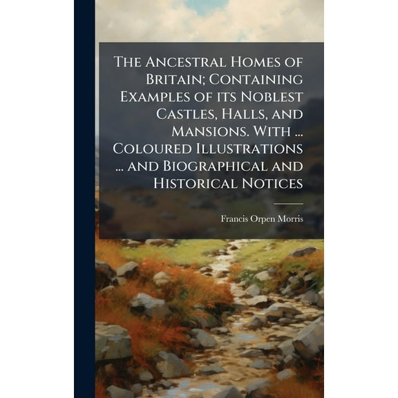 The Ancestral Homes of Britain; Containing Examples of its Noblest Castles, Halls, and Mansions. With ... Coloured Illus, (Hardcover)