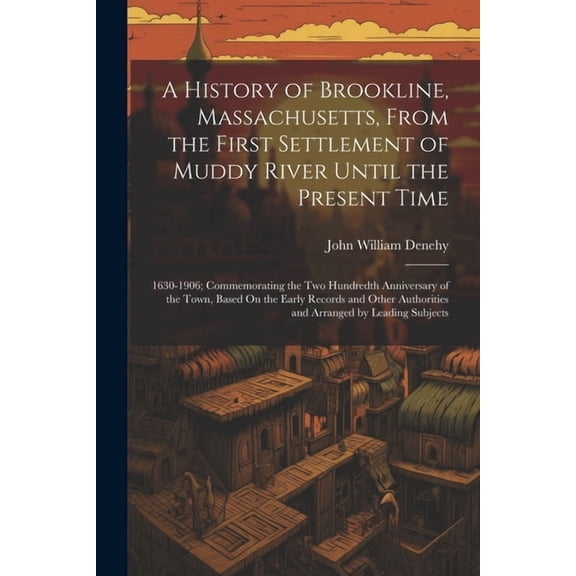 A History of Brookline, Massachusetts, From the First Settlement of Muddy River Until the Present Time : 1630-1906; Commemorating the Two Hundredth Anniversary of the Town, Based On the Early Records and Other Authorities and Arranged by Leading Subjects (Paperback)