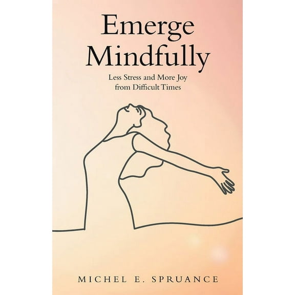 Emerge Mindfully: Less Stress and More Joy from Difficult Times, (Paperback)