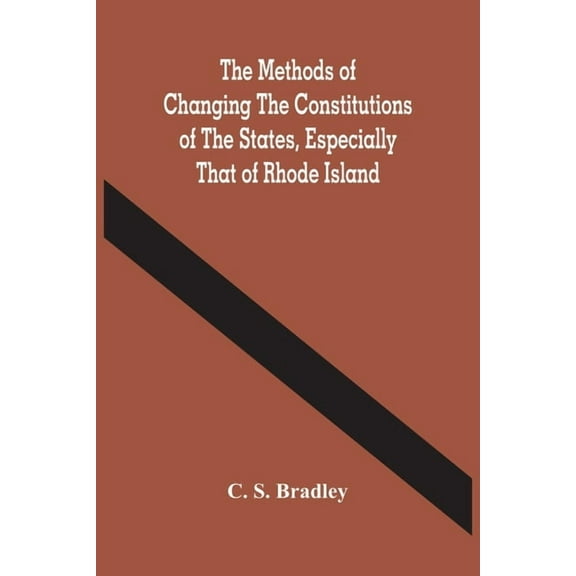 The Methods Of Changing The Constitutions Of The States, Especially That Of Rhode Island, (Paperback)