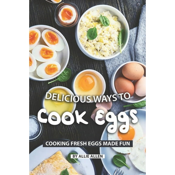 Delicious Ways to Cook Eggs: Cooking Fresh Eggs Made Fun (Paperback)