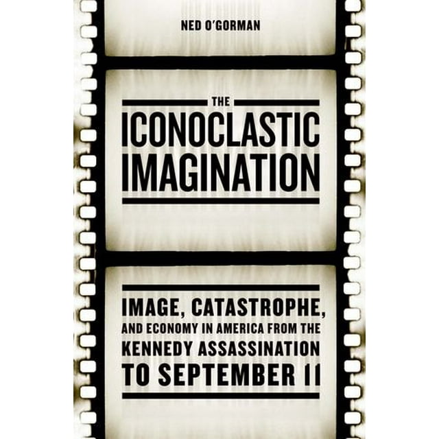 The Iconoclastic Imagination: Image, Catastrophe, and Economy in America from the Kennedy Assassination to September 11