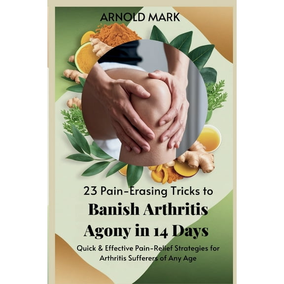 23 Pain-Erasing Tricks to Banish Arthritis Agony In 14 Days: Quick & Effective Pain-Relief Strategies for Arthritis , (Paperback)
