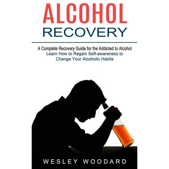 Alcohol Recovery: A Complete Recovery Guide for the Addicted to Alcohol (Learn How to Regain Self-awareness to Change Yo, (Paperback)