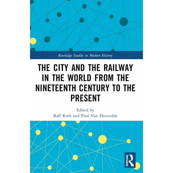 Routledge Studies in Modern History The City and the Railway in the World from the Nineteenth Century to the Present, (Paperback)