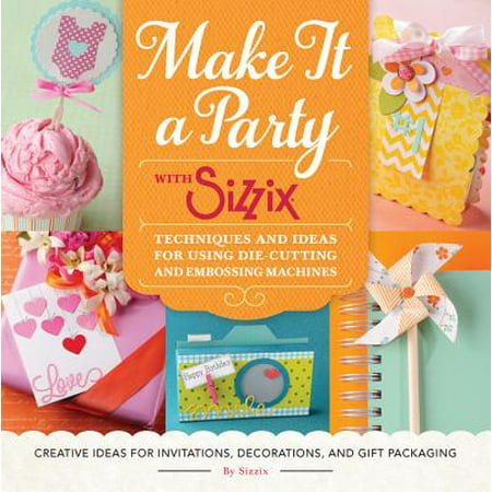 Make It a Party with Sizzix : Techniques and Ideas for Using Die-Cutting and Embossing Machines - Creative Ideas for Invitations, Decorations, and Gift Packaging