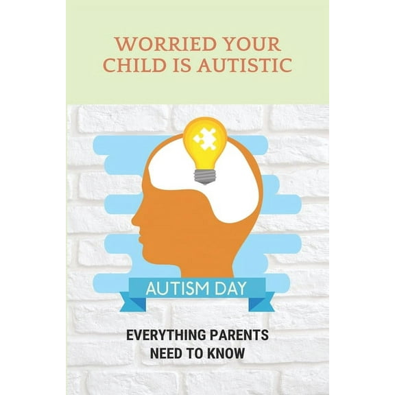 Worried Your Child Is Autistic: Everything Parents Need To Know: What Are The Early Signs Of An Autistic Child (Paperback)