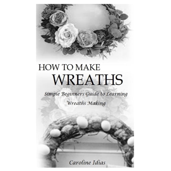 How to Make Wreaths: Simple Beginners Guide to Learning Wreaths Making, (Paperback)