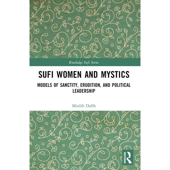 Routledge Sufi Sufi Women and Mystics: Models of Sanctity, Erudition, and Political Leadership, (Paperback)