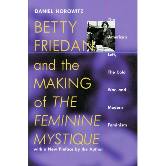 Culture and Politics in the Cold War and Beyond: Betty Friedan and the Making of "The Feminine Mystique" : The American Left, the Cold War, and Modern Feminism (Paperback)