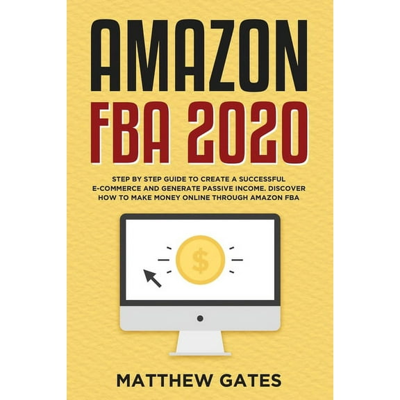 Amazon FBA 2020 : Step by Step Guide to Create a Successful E-Commerce and Generate Passive Income. Discover How to Make Money Online Through Amazon FBA (Paperback)
