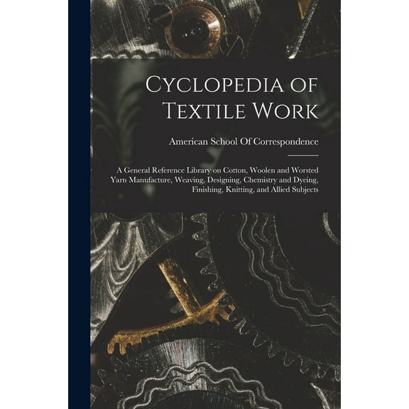 Cyclopedia of Textile Work; a General Reference Library on Cotton, Woolen and Worsted Yarn Manufacture, Weaving, Designi, (Paperback)