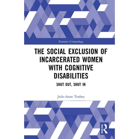 Feminist Criminology The Social Exclusion of Incarcerated Women with Cognitive Disabilities: Shut Out, Shut In, (Hardcover)