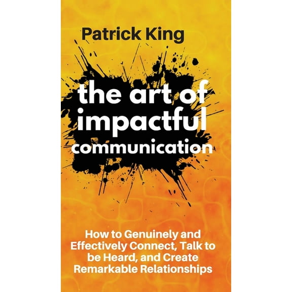 The Art of Impactful Communication: How to Genuinely and Effectively Connect, Talk to be Heard, and Create Remarkable Re, (Hardcover)