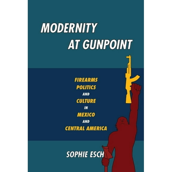 Illuminations Modernity at Gunpoint: Firearms, Politics, and Culture in Mexico and Central America, (Paperback)