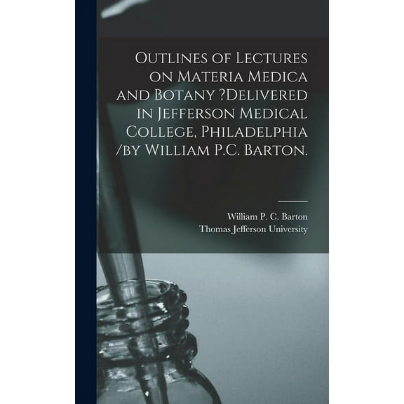 Outlines of Lectures on Materia Medica and Botany ?delivered in Jefferson Medical College, Philadelphia /by William P.C. Barton. (Hardcover)