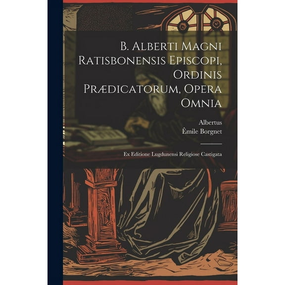 B. Alberti Magni Ratisbonensis Episcopi, Ordinis Prædicatorum, Opera Omnia: Ex Editione Lugdunensi Religiose Castigata (Paperback)