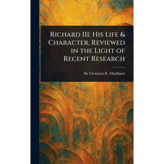 Richard III: His Life & Character, Reviewed in the Light of Recent Research, (Hardcover)