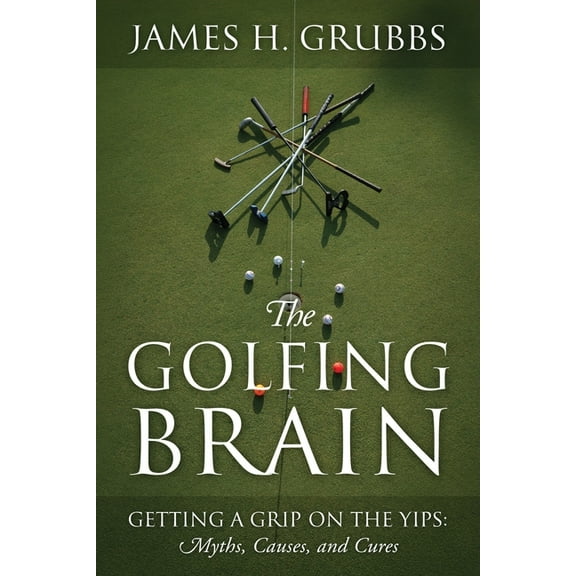 The Golfing Brain: Getting a Grip on the Yips: Myths, Causes, and Cures, (Paperback)