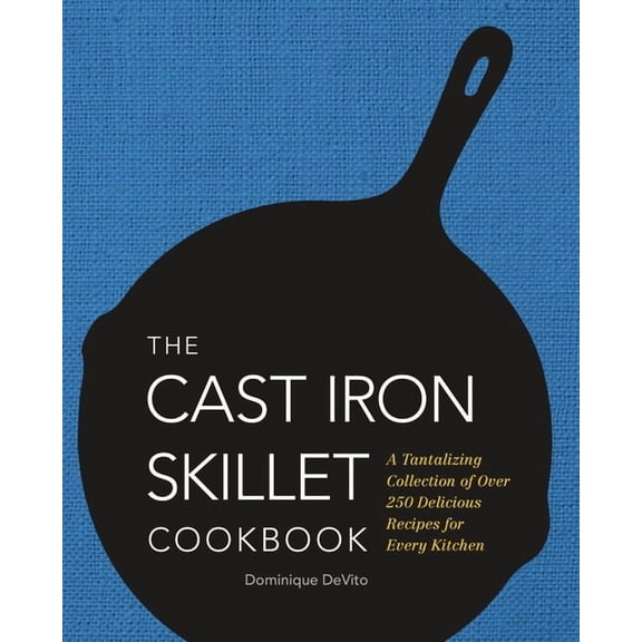 The Cast Iron Skillet Cookbook: A Tantalizing Collection of Over 200 Delicious Recipes for Every Kitchen, (Hardcover)