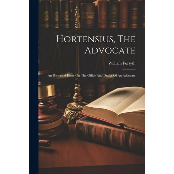 Hortensius, The Advocate: An Historical Essay On The Office And Duties Of An Advocate (Paperback)