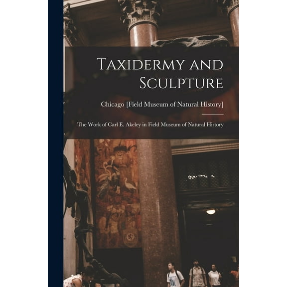 Taxidermy and Sculpture: the Work of Carl E. Akeley in Field Museum of Natural History, (Paperback)