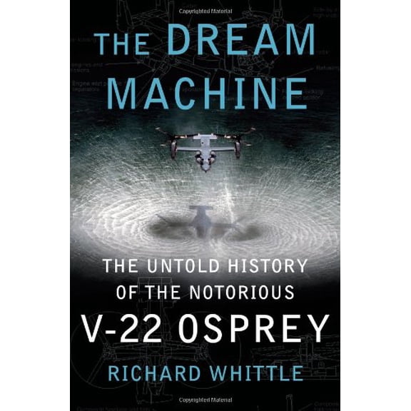 The Dream Machine: The Untold History of the Notorious V-22 Osprey (Hardcover) by Richard Whittle
