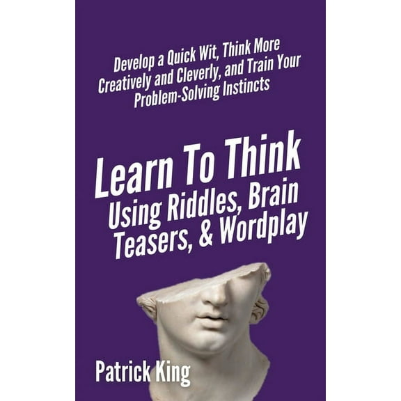 Learn to Think Using Riddles, Brain Teasers, and Wordplay: Develop a Quick Wit, Think More Creatively and Cleverly, and , (Paperback)