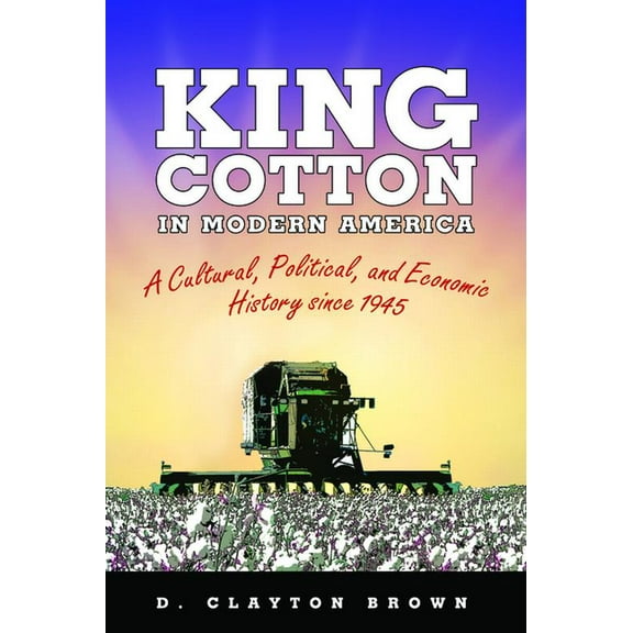 King Cotton in Modern America: A Cultural, Political, and Economic History Since 1945