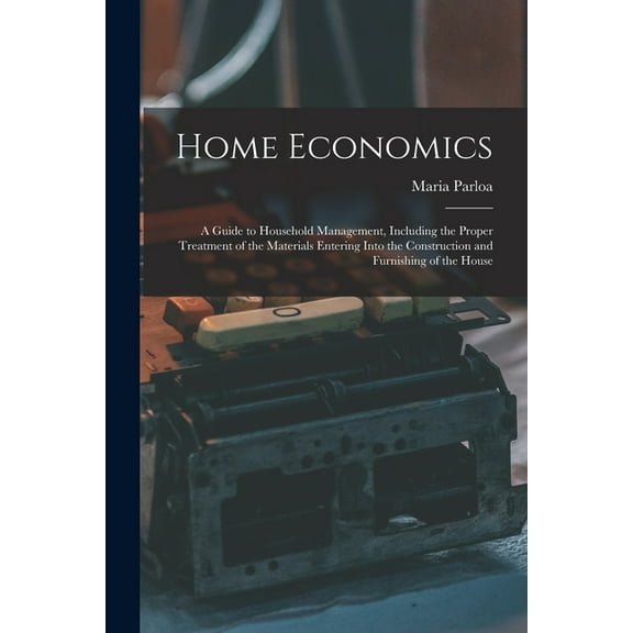 Home Economics : a Guide to Household Management, Including the Proper Treatment of the Materials Entering Into the Construction and Furnishing of the House (Paperback)