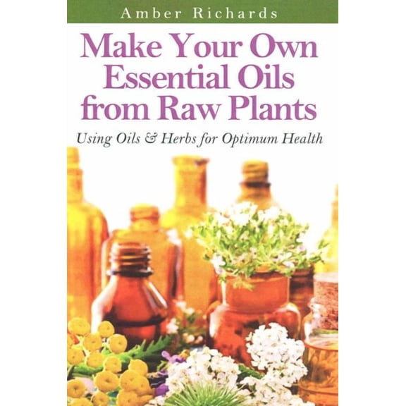 Make Your Own Essential Oils from Raw Plants: Using Oils & Herbs for Optimum Health (Paperback)