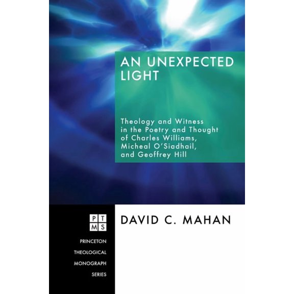 Princeton Theological Monograph An Unexpected Light: Theology and Witness in the Poetry and Thought of Charles Williams, Micheal O'Siadhail, and Geoffre, Book 103, (Hardcover)