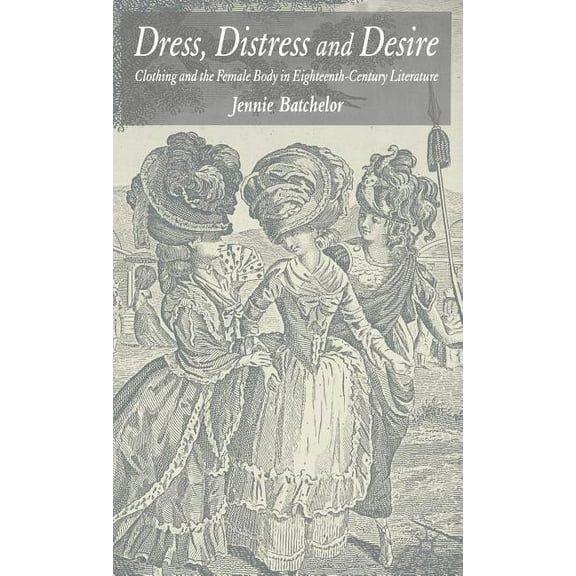 Dress, Distress and Desire: Clothing and the Female Body in Eighteenth-Century Literature, (Hardcover)