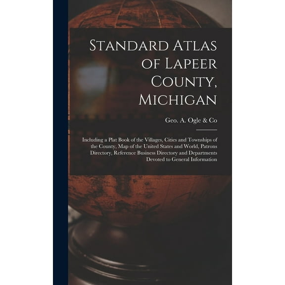 Standard Atlas of Lapeer County, Michigan: Including a Plat Book of the Villages, Cities and Townships of the County, Map of the United States and World, Patrons Directory, Reference Business Director