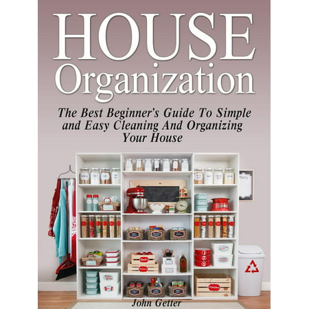 House Organization: The Best Beginner's Guide To Simple and Easy Cleaning And Organizing Your House -