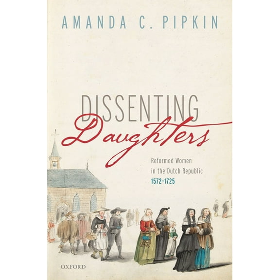 Dissenting Daughters: Reformed Women in the Dutch Republic, 1572-1725, (Hardcover)