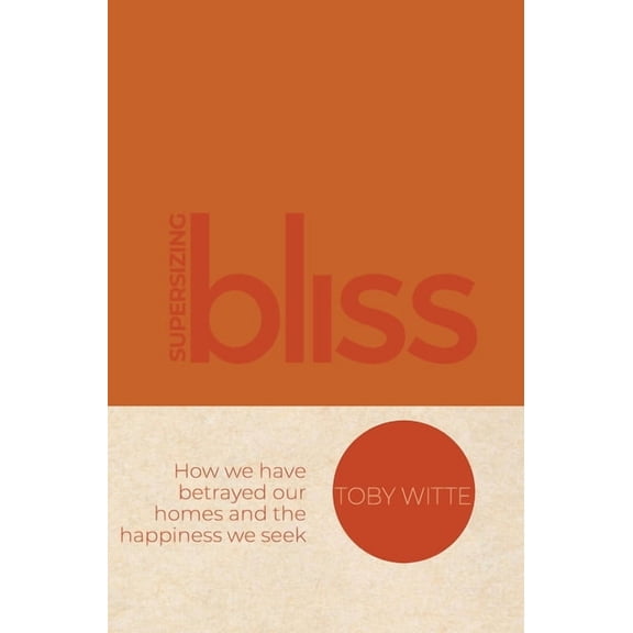 Supersizing Bliss: How We Have Betrayed Our Homes and the Happiness We Seek, (Hardcover)