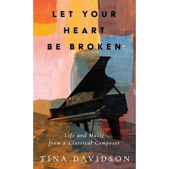 Let Your Heart Be Broken: Life and Music from a Classical Composer, (Hardcover)