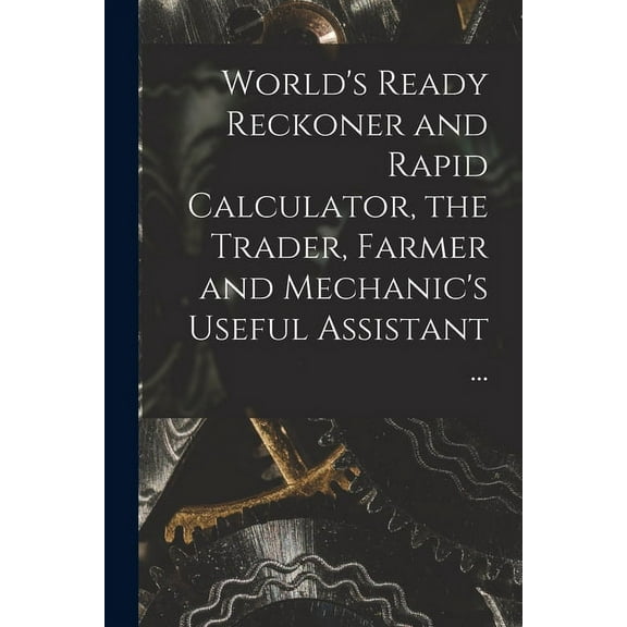 World's Ready Reckoner and Rapid Calculator, the Trader, Farmer and Mechanic's Useful Assistant ..., (Paperback)