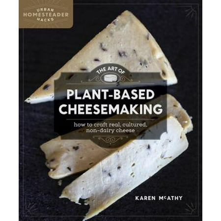 The Art of Plant-Based Cheesemaking : How to Craft Real, Cultured, Non-Dairy