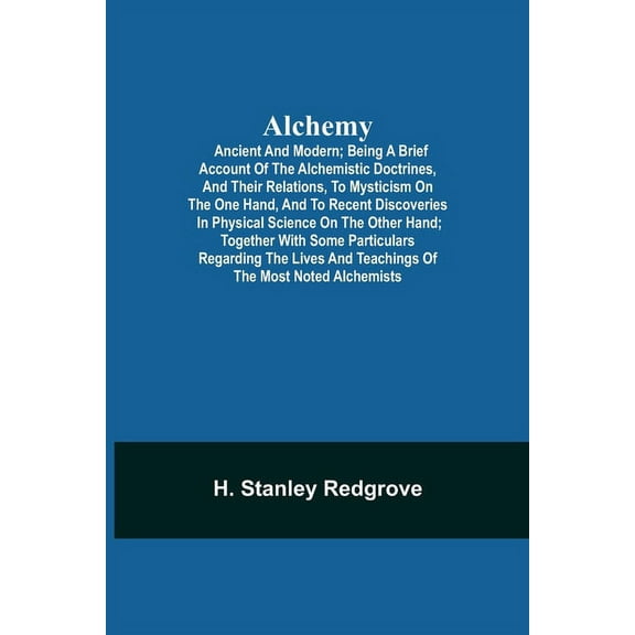Alchemy: Ancient And Modern; Being A Brief Account Of The Alchemistic Doctrines, And Their Relations, To Mysticism On Th, (Paperback)